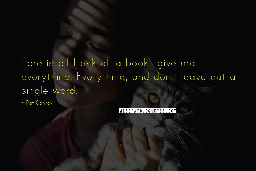 Pat Conroy Quotes: Here is all I ask of a book- give me everything. Everything, and don't leave out a single word.