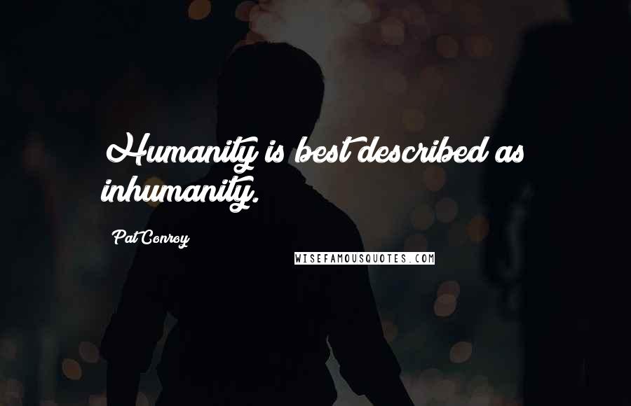 Pat Conroy Quotes: Humanity is best described as inhumanity.