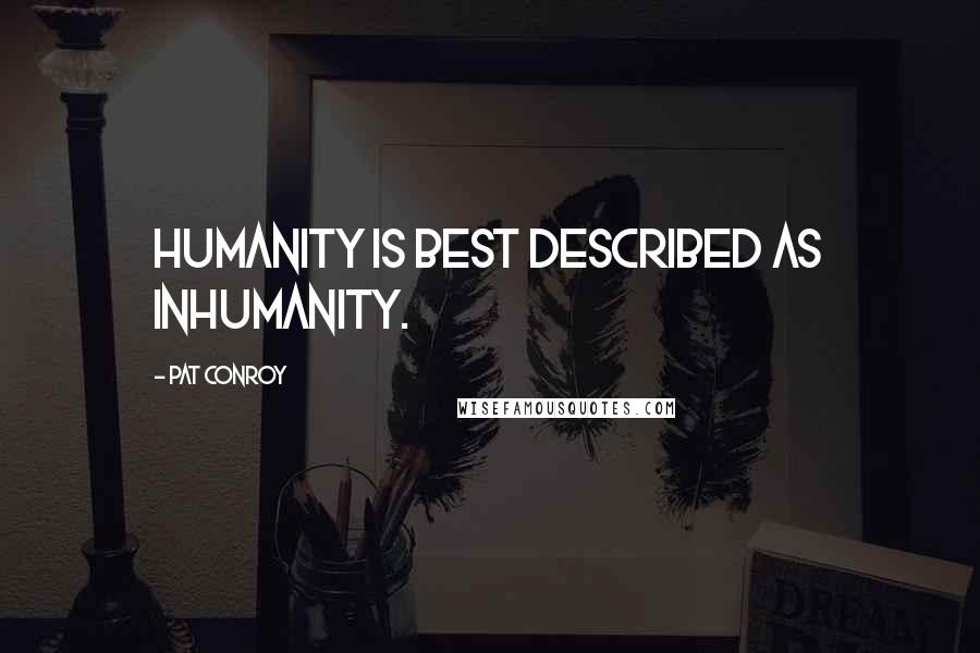 Pat Conroy Quotes: Humanity is best described as inhumanity.