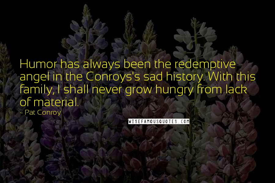 Pat Conroy Quotes: Humor has always been the redemptive angel in the Conroys's sad history. With this family, I shall never grow hungry from lack of material.