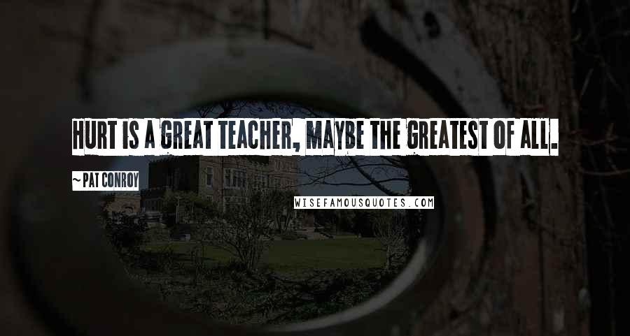 Pat Conroy Quotes: Hurt is a great teacher, maybe the greatest of all.