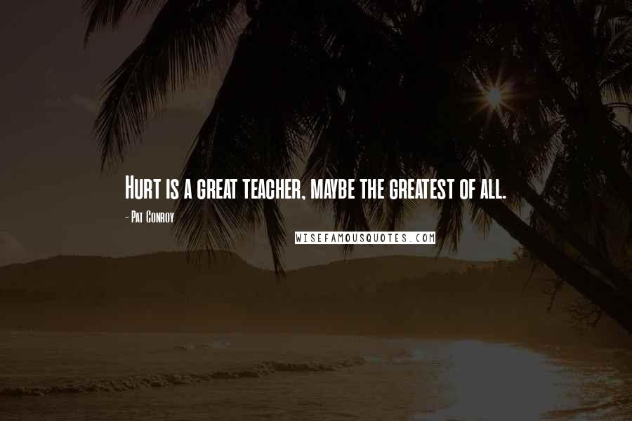 Pat Conroy Quotes: Hurt is a great teacher, maybe the greatest of all.