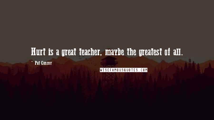 Pat Conroy Quotes: Hurt is a great teacher, maybe the greatest of all.