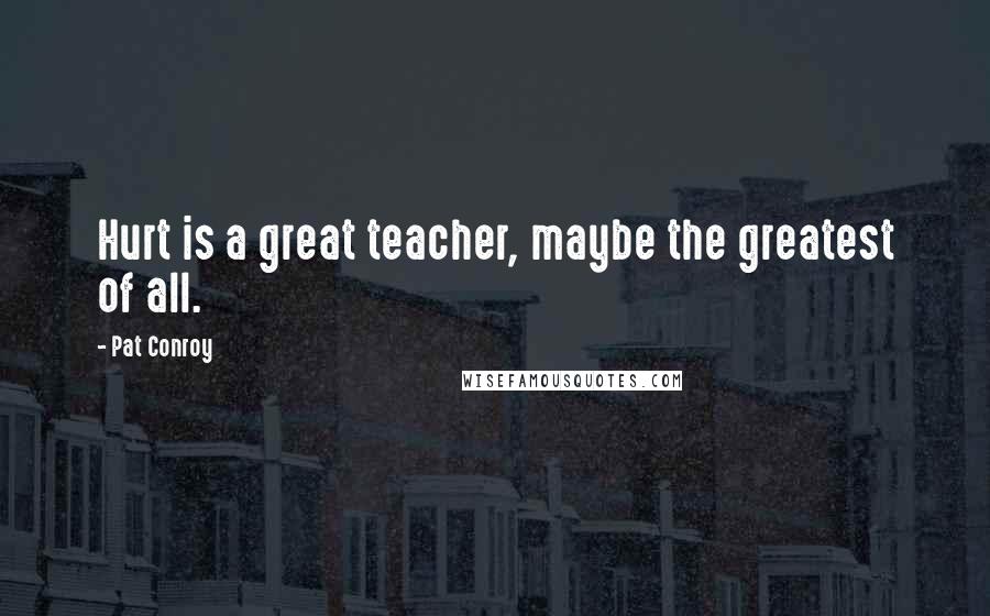 Pat Conroy Quotes: Hurt is a great teacher, maybe the greatest of all.