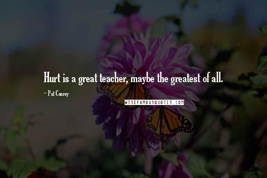 Pat Conroy Quotes: Hurt is a great teacher, maybe the greatest of all.