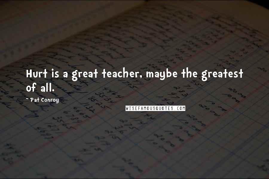Pat Conroy Quotes: Hurt is a great teacher, maybe the greatest of all.