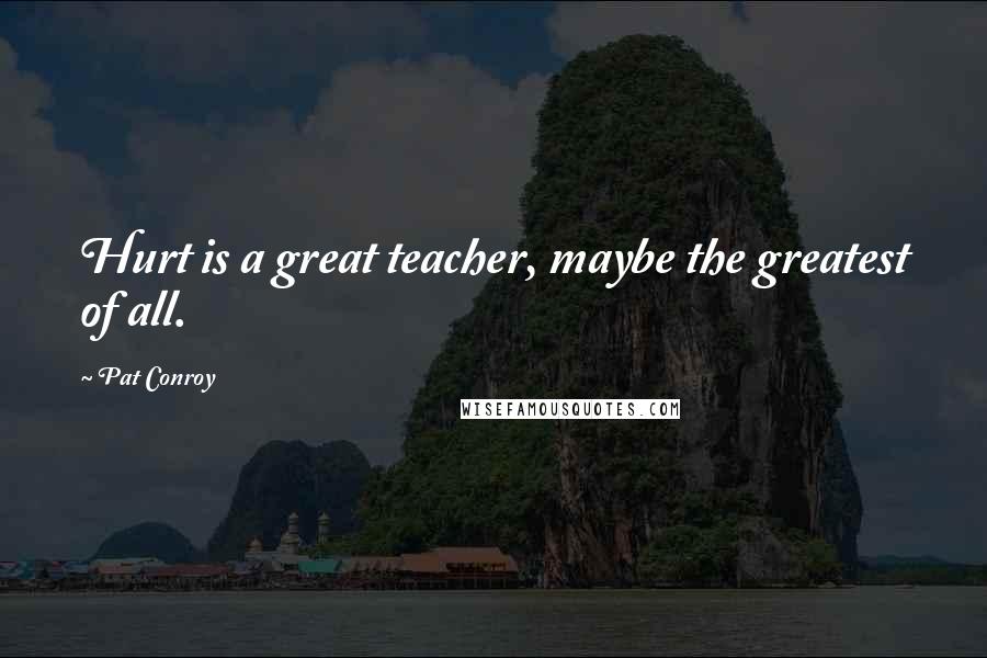 Pat Conroy Quotes: Hurt is a great teacher, maybe the greatest of all.