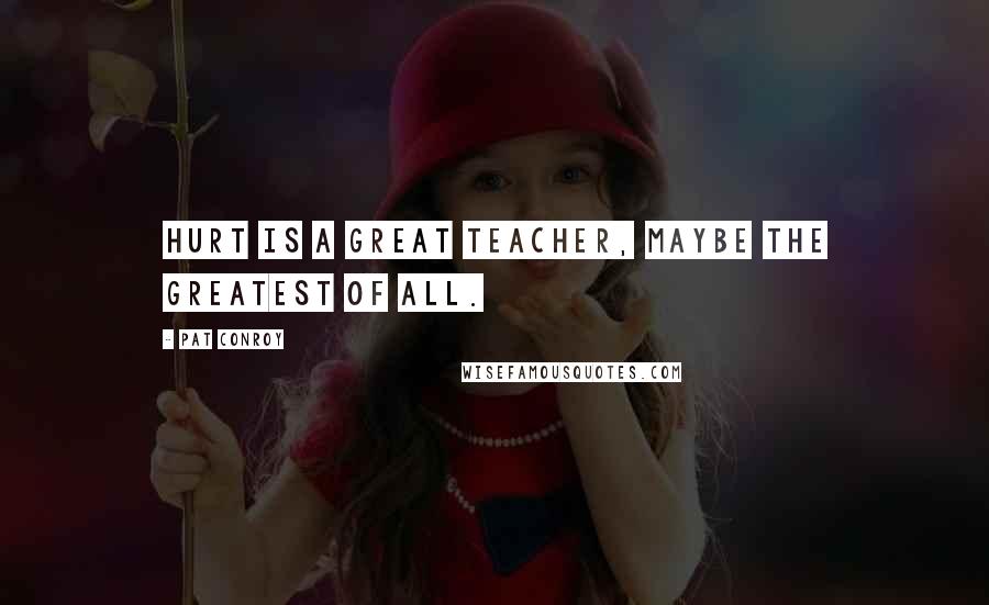 Pat Conroy Quotes: Hurt is a great teacher, maybe the greatest of all.