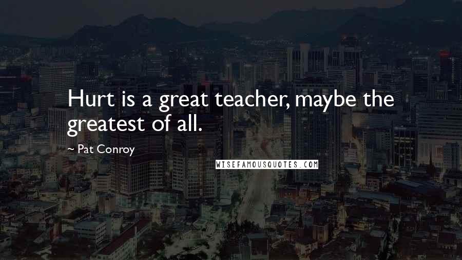 Pat Conroy Quotes: Hurt is a great teacher, maybe the greatest of all.