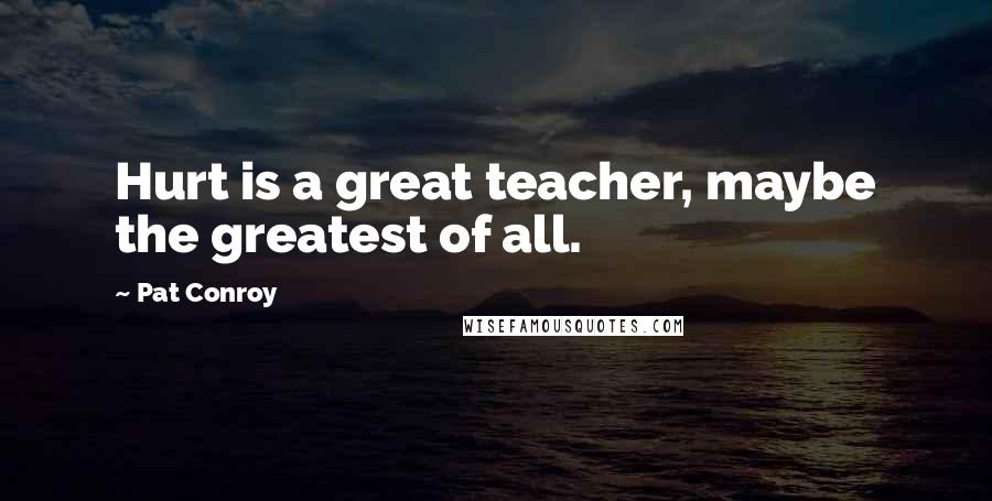 Pat Conroy Quotes: Hurt is a great teacher, maybe the greatest of all.