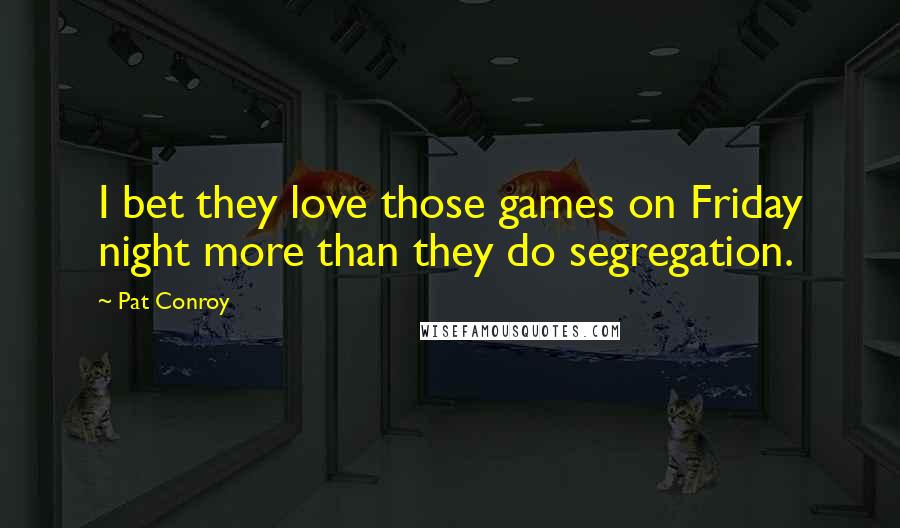 Pat Conroy Quotes: I bet they love those games on Friday night more than they do segregation.