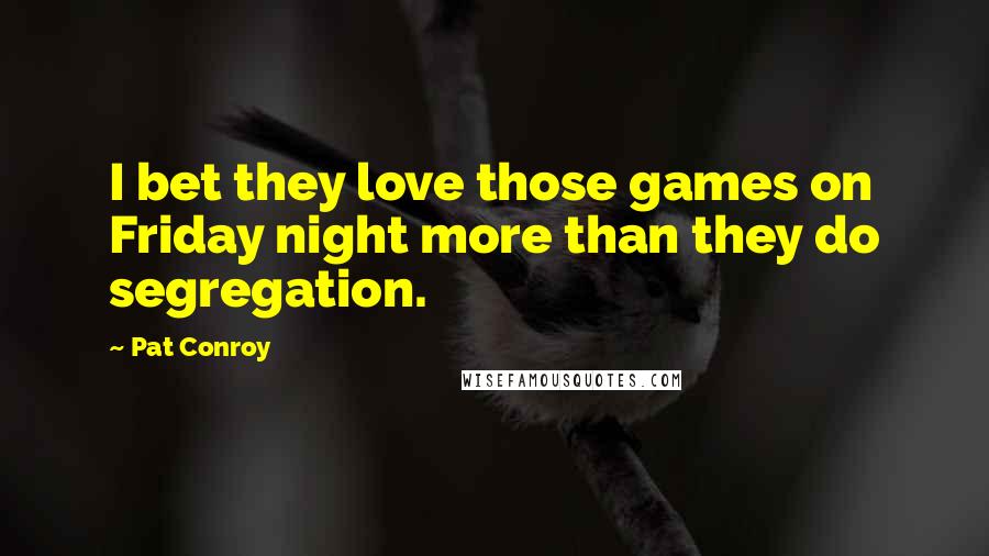 Pat Conroy Quotes: I bet they love those games on Friday night more than they do segregation.