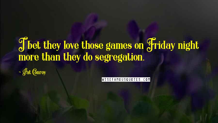 Pat Conroy Quotes: I bet they love those games on Friday night more than they do segregation.