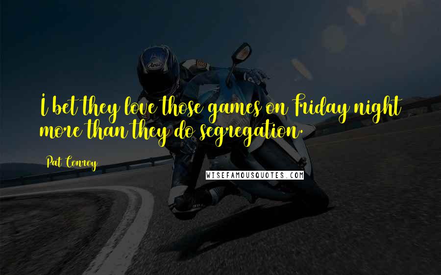 Pat Conroy Quotes: I bet they love those games on Friday night more than they do segregation.