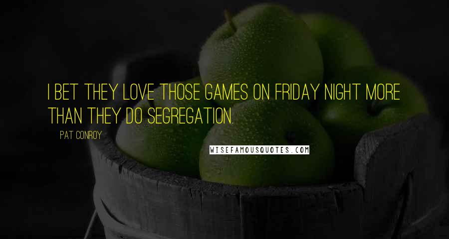 Pat Conroy Quotes: I bet they love those games on Friday night more than they do segregation.