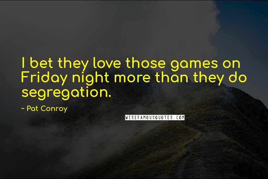 Pat Conroy Quotes: I bet they love those games on Friday night more than they do segregation.