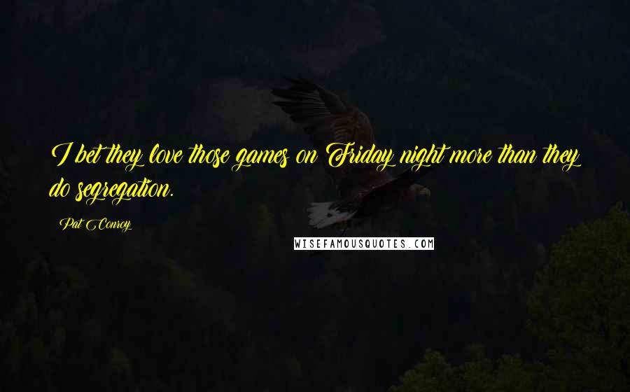 Pat Conroy Quotes: I bet they love those games on Friday night more than they do segregation.