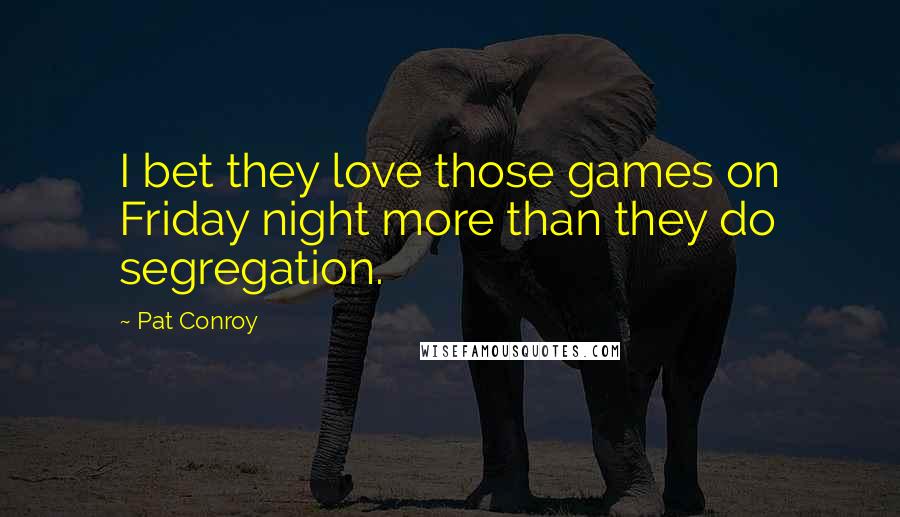 Pat Conroy Quotes: I bet they love those games on Friday night more than they do segregation.