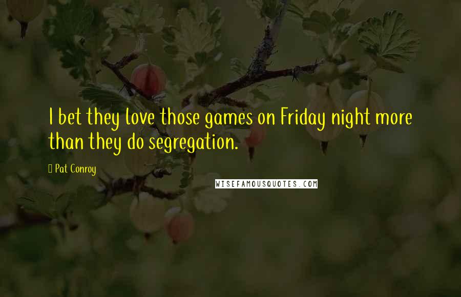 Pat Conroy Quotes: I bet they love those games on Friday night more than they do segregation.