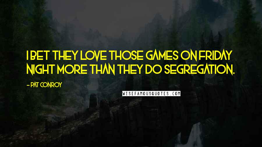 Pat Conroy Quotes: I bet they love those games on Friday night more than they do segregation.