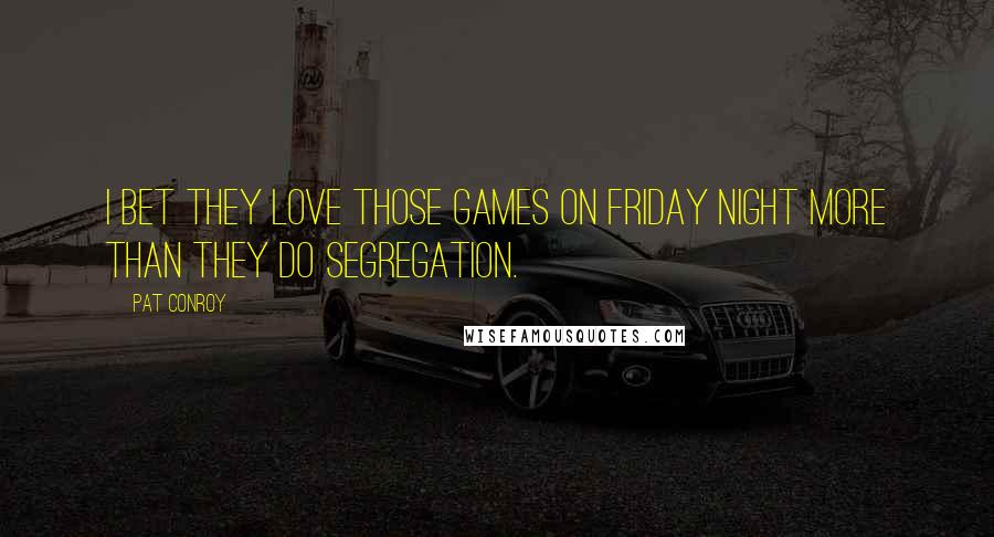 Pat Conroy Quotes: I bet they love those games on Friday night more than they do segregation.