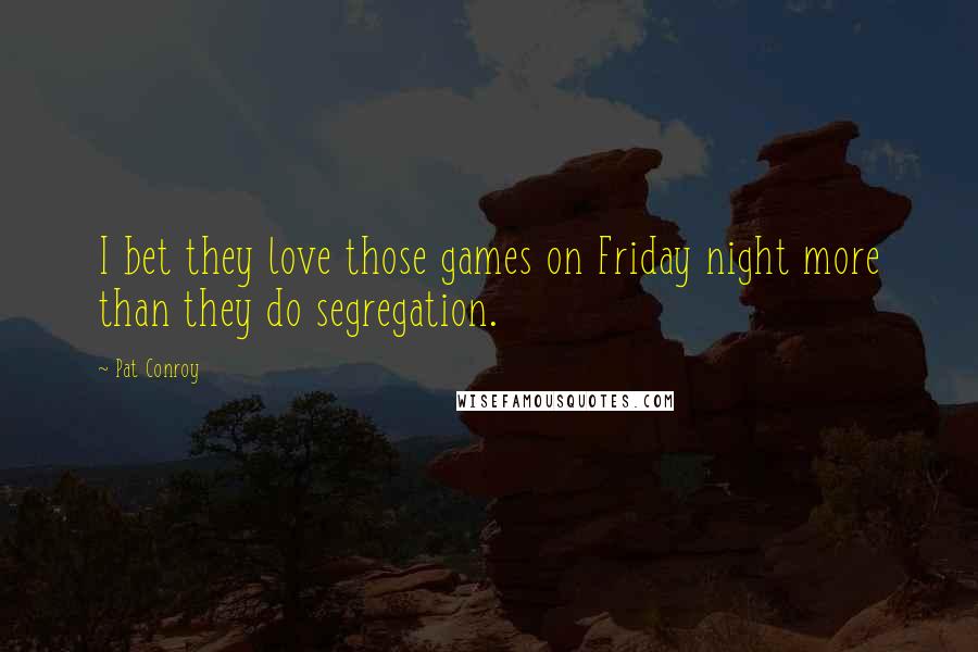 Pat Conroy Quotes: I bet they love those games on Friday night more than they do segregation.