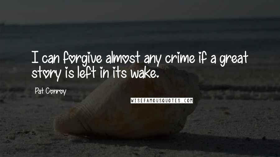 Pat Conroy Quotes: I can forgive almost any crime if a great story is left in its wake.