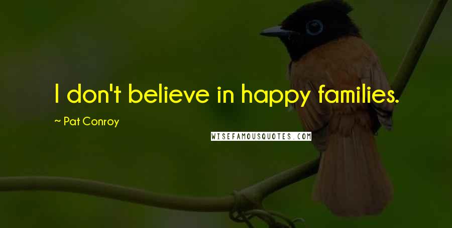 Pat Conroy Quotes: I don't believe in happy families.