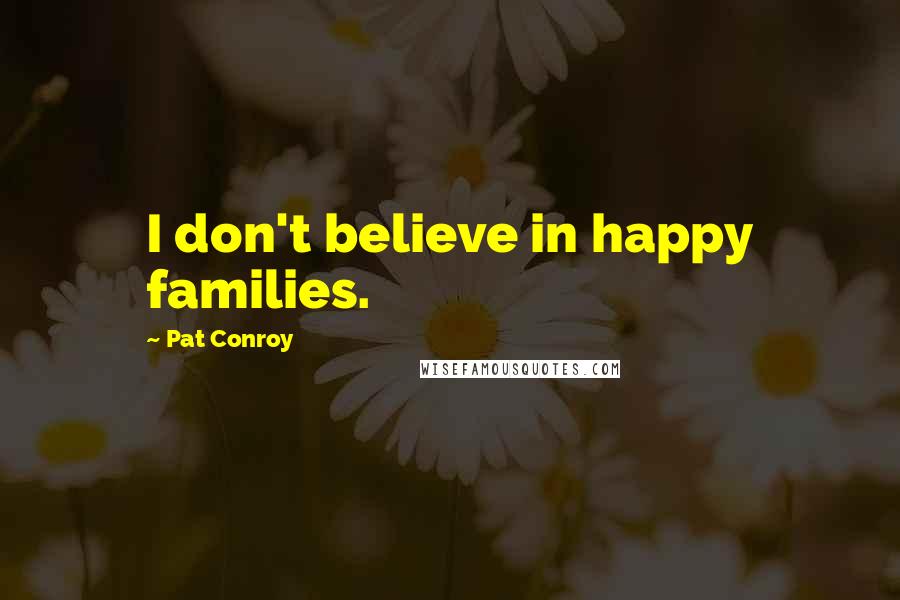 Pat Conroy Quotes: I don't believe in happy families.