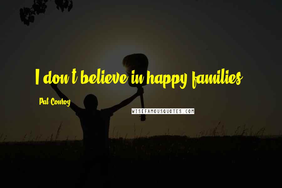 Pat Conroy Quotes: I don't believe in happy families.