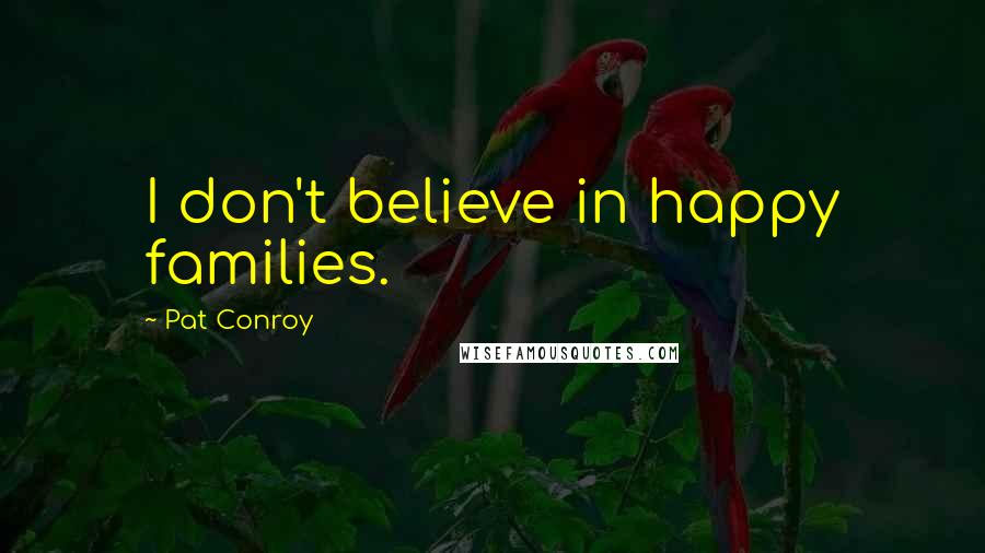 Pat Conroy Quotes: I don't believe in happy families.
