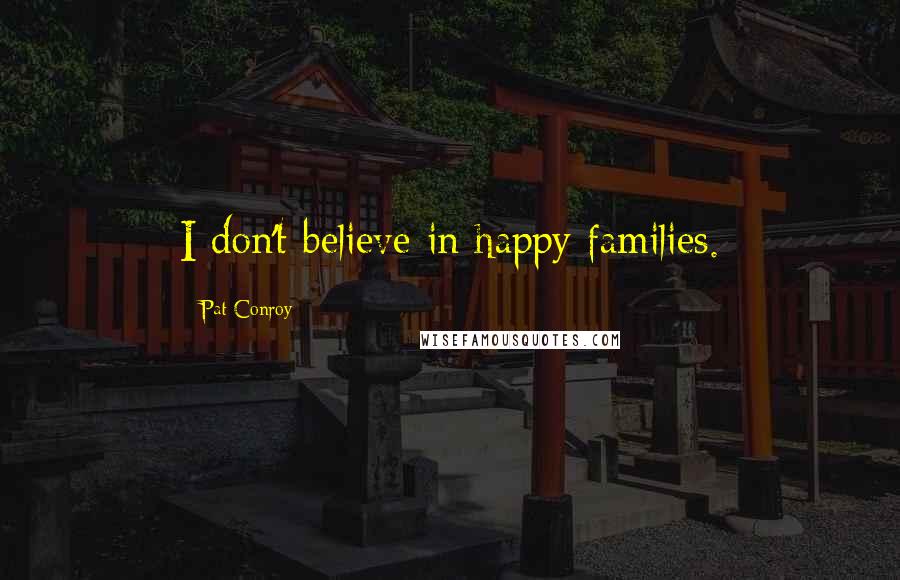 Pat Conroy Quotes: I don't believe in happy families.