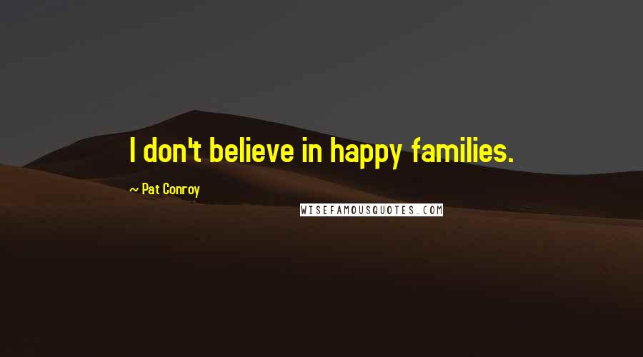 Pat Conroy Quotes: I don't believe in happy families.