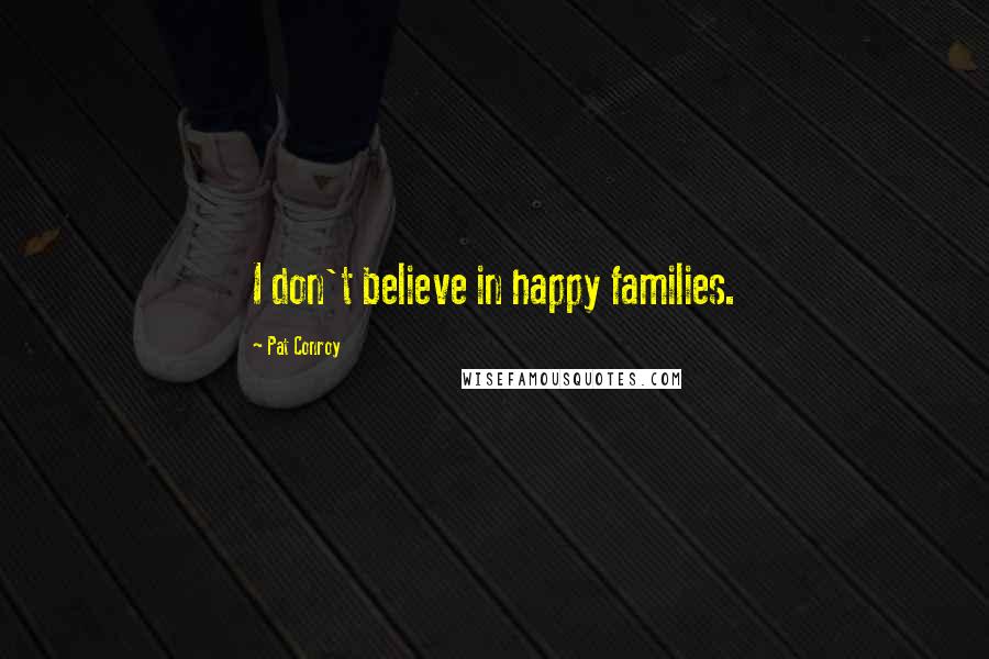 Pat Conroy Quotes: I don't believe in happy families.