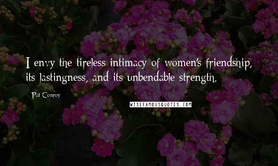 Pat Conroy Quotes: I envy the tireless intimacy of women's friendship, its lastingness, and its unbendable strength.