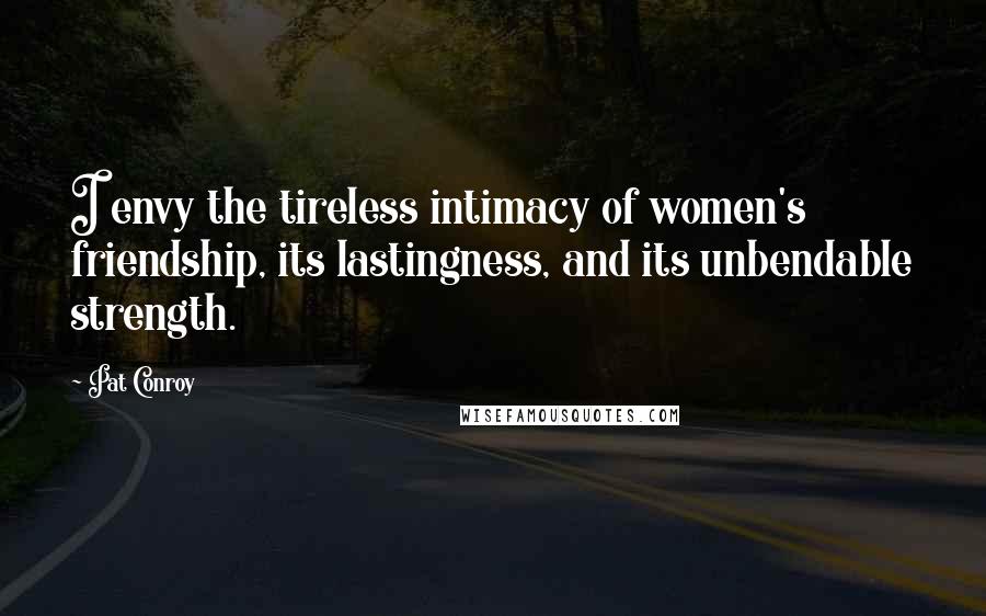 Pat Conroy Quotes: I envy the tireless intimacy of women's friendship, its lastingness, and its unbendable strength.