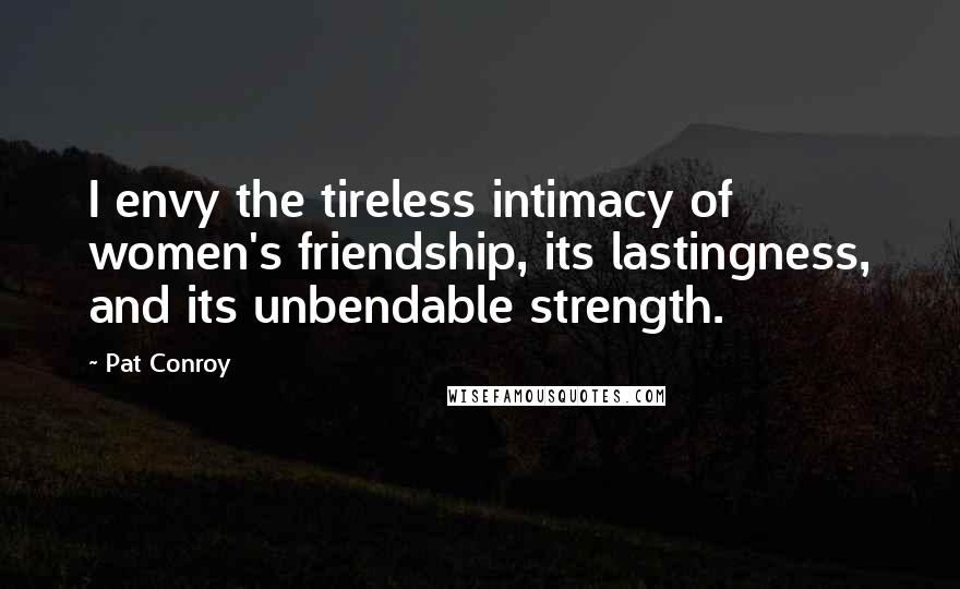 Pat Conroy Quotes: I envy the tireless intimacy of women's friendship, its lastingness, and its unbendable strength.