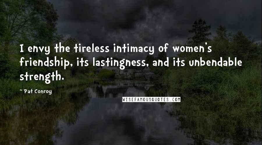 Pat Conroy Quotes: I envy the tireless intimacy of women's friendship, its lastingness, and its unbendable strength.