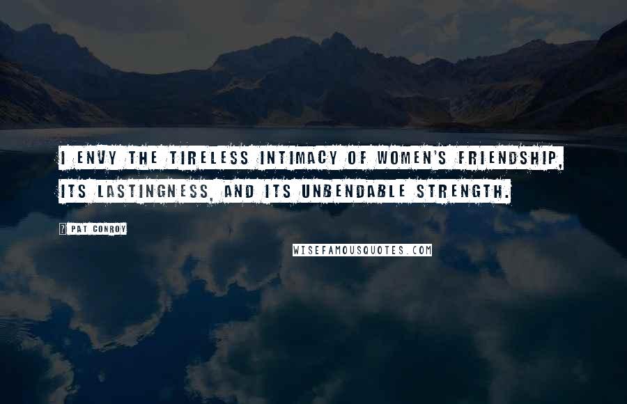 Pat Conroy Quotes: I envy the tireless intimacy of women's friendship, its lastingness, and its unbendable strength.