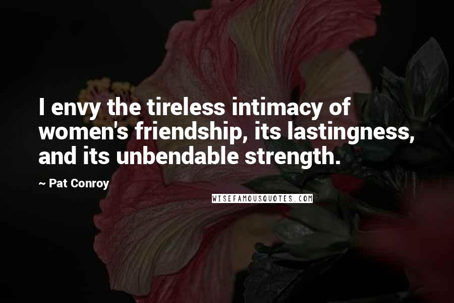 Pat Conroy Quotes: I envy the tireless intimacy of women's friendship, its lastingness, and its unbendable strength.