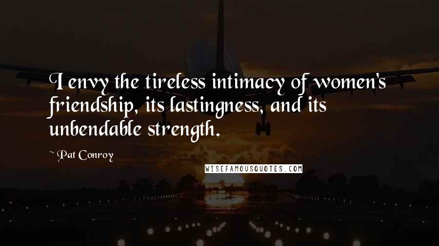 Pat Conroy Quotes: I envy the tireless intimacy of women's friendship, its lastingness, and its unbendable strength.