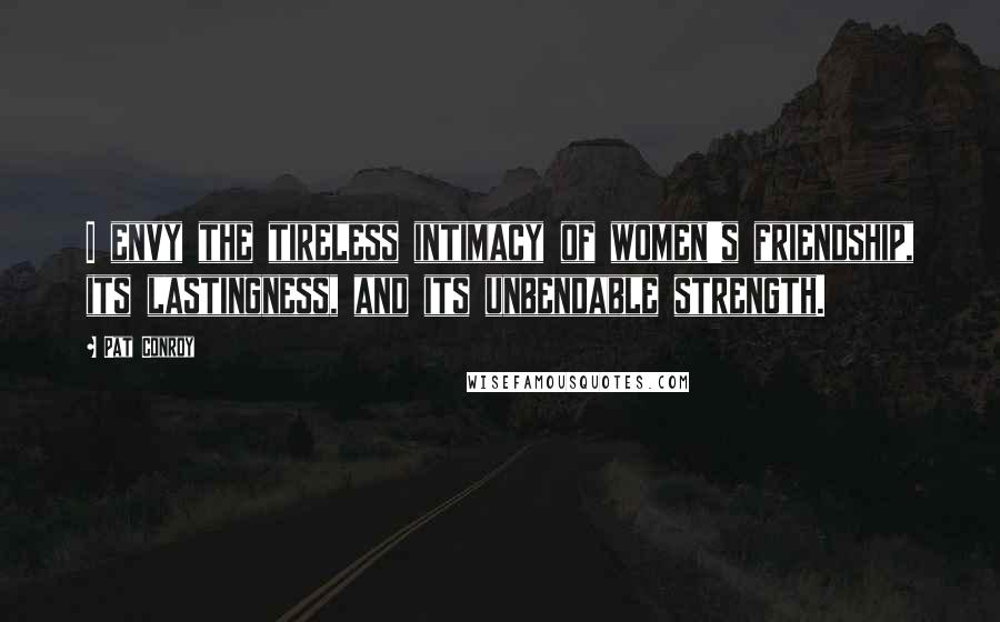 Pat Conroy Quotes: I envy the tireless intimacy of women's friendship, its lastingness, and its unbendable strength.