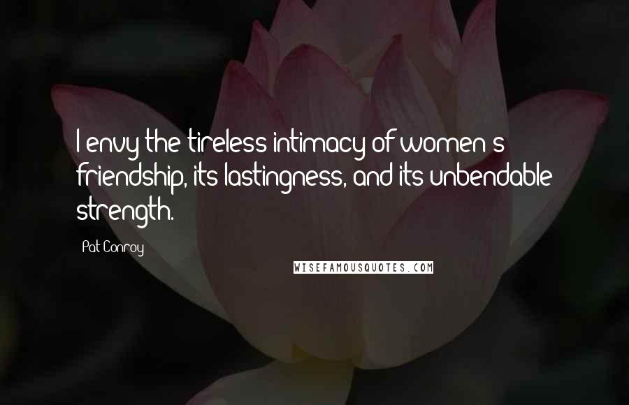 Pat Conroy Quotes: I envy the tireless intimacy of women's friendship, its lastingness, and its unbendable strength.