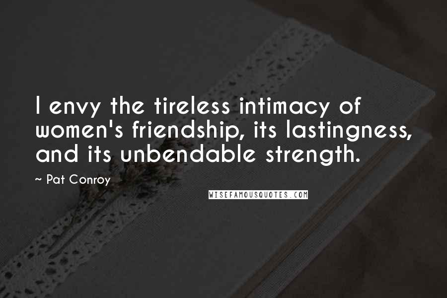 Pat Conroy Quotes: I envy the tireless intimacy of women's friendship, its lastingness, and its unbendable strength.