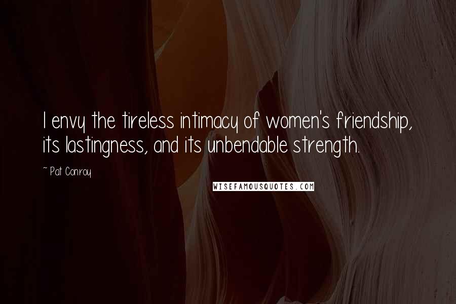 Pat Conroy Quotes: I envy the tireless intimacy of women's friendship, its lastingness, and its unbendable strength.