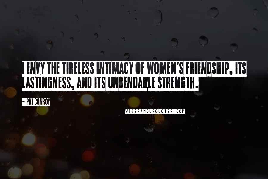 Pat Conroy Quotes: I envy the tireless intimacy of women's friendship, its lastingness, and its unbendable strength.