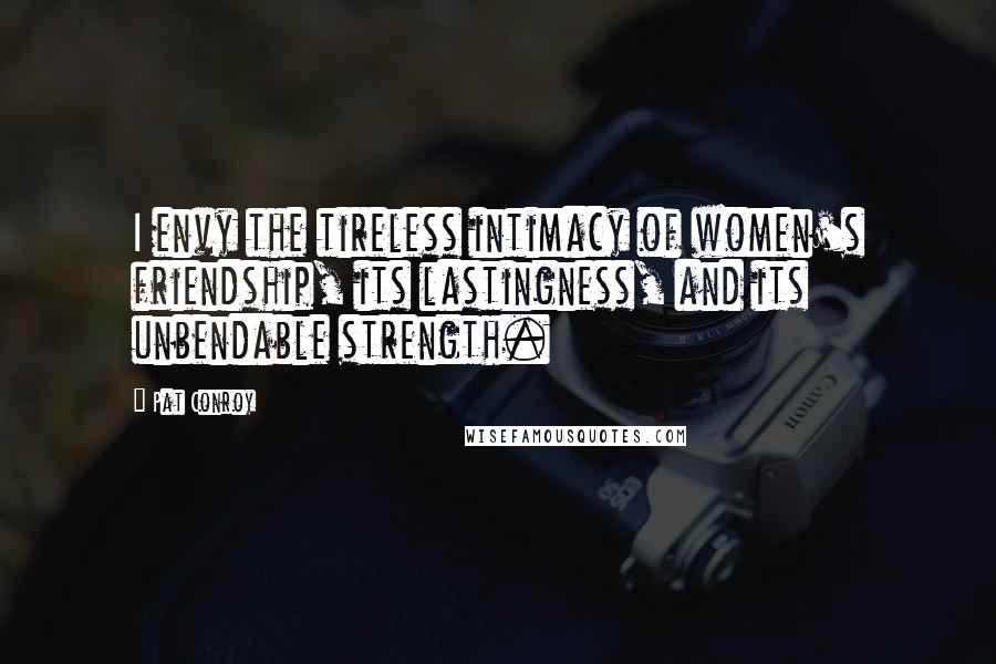 Pat Conroy Quotes: I envy the tireless intimacy of women's friendship, its lastingness, and its unbendable strength.