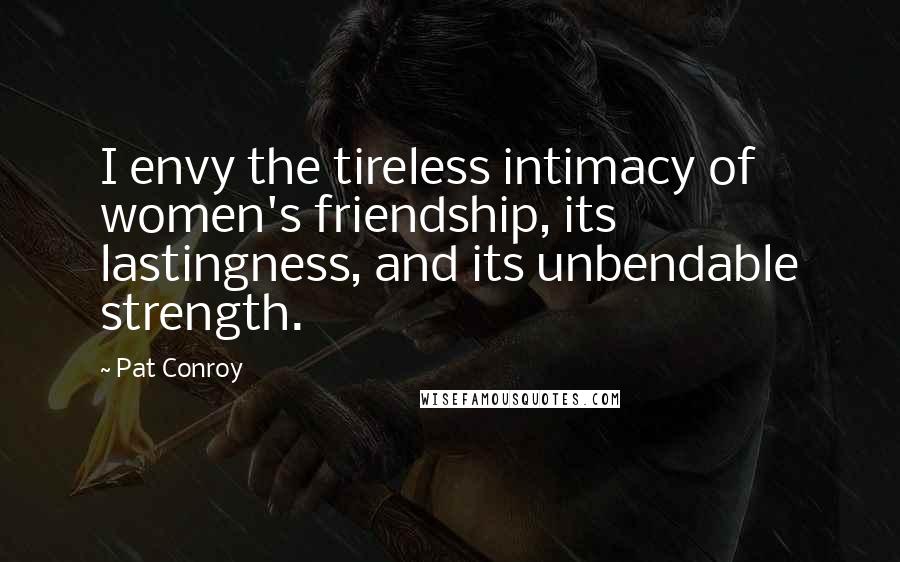 Pat Conroy Quotes: I envy the tireless intimacy of women's friendship, its lastingness, and its unbendable strength.