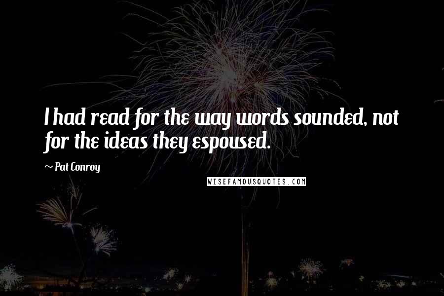 Pat Conroy Quotes: I had read for the way words sounded, not for the ideas they espoused.