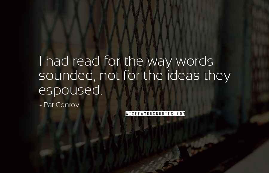 Pat Conroy Quotes: I had read for the way words sounded, not for the ideas they espoused.